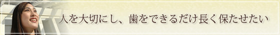 人を大切にし、歯をできるだけ長く保たせたい