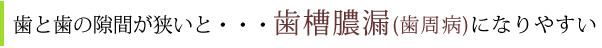 歯と歯の隙間が狭いと　歯槽膿漏(歯周病)になりやすい